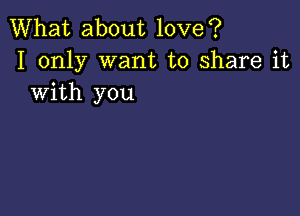 What about love?
I only want to share it
with you