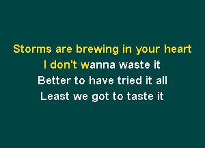 Storms are brewing in your heart
I don't wanna waste it

Better to have tried it all
Least we got to taste it