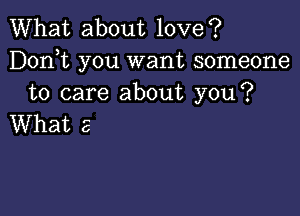 What about love?
Dorft you want someone
to care about you?

What 2