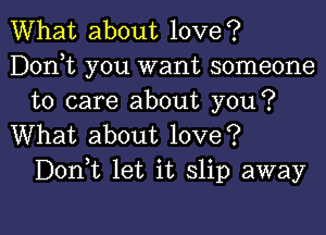 What about love?
Donot you want someone
to care about you?

What about love?
Donot let it slip away