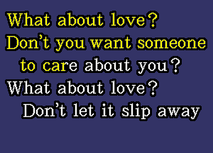 What about love?
Donot you want someone
to care about you?

What about love?
Donot let it slip away