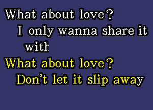 What about love?

I only wanna share it
wit?

What about love?
Donk let it slip away