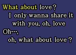 What about love?
I only wanna share it
with you, oh, love

Ohm,
oh, what about love ?