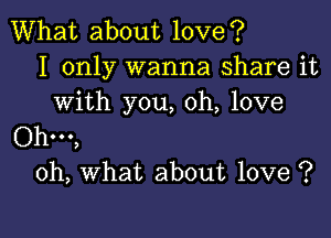 What about love?
I only wanna share it
with you, oh, love

Ohm,
oh, what about love ?