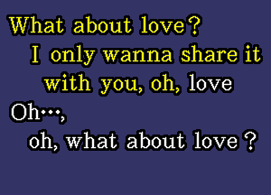 What about love?
I only wanna share it
with you, oh, love

Ohm,
oh, what about love ?