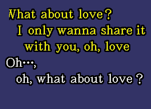 What about love?
I only wanna share it
with you, oh, love

Ohm,
oh, what about love ?