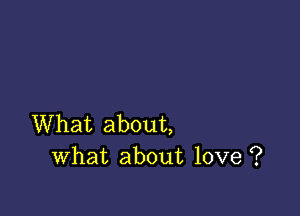 What about,
What about love ?