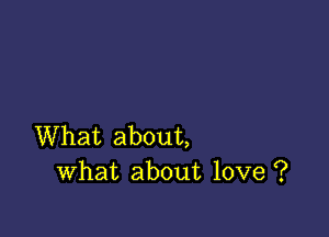 What about,
What about love ?