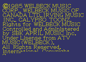 (3)1985 WELBECK MUSIC
CORR, WELBECK MUSIC OF
CANADA LTD.,IRVING MUSIC
INC., CALYPSO TOONZ.
Rights for WELBECK MUSIC
Controlled and Administered
by SBK APRIL MUSIC Inc.
Under Lisense from ATV
MUSIC (WELBECK ).

All Rights Reserved,
Interne-thal hmmm.nk,L

(V