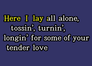 Here I lay all alone,
tossim turnin,,

longid for some of your
tender love