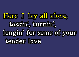 Here I lay all alone,
tossim turnin,,

longid for some of your
tender love