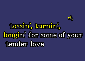 6,
tossim turnin,,

longid for some of your
tender love