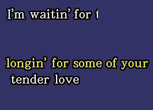 Fm waitin, for 1

longid for some of your
tender love