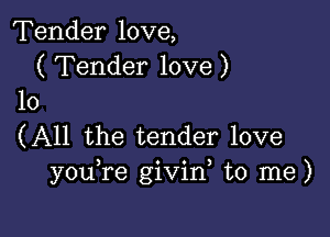 Tender love,

( Tender love )
10

(All the tender love
you re givid to me)