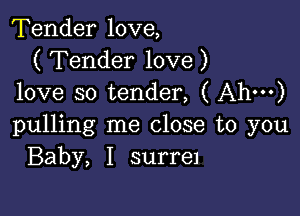 Tender love,
( Tender love )
love so tender, ( Ah')

pulling me close to you
Baby, I surre1