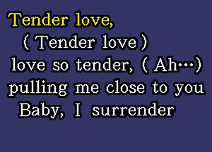 Tender love,
( Tender love )
love so tender, ( Ah')

pulling me close to you
Baby, I surrender