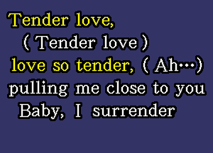 Tender love,
( Tender love )
love so tender, ( Ah')

pulling me close to you
Baby, I surrender