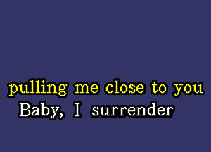 pulling me close to you
Baby, I surrender