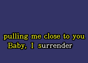 pulling me close to you
Baby, I surrender