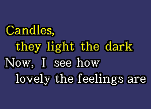 Candles,
they light the dark

Now, I see how
lovely the f eelings are