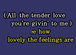 (All the tender love
you,re givin, to me)

re how
lovely the f eelings are