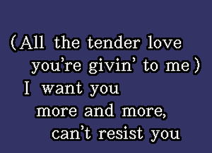 (All the tender love
youTe givin to me)
I want you
more and more,

cani resist you I