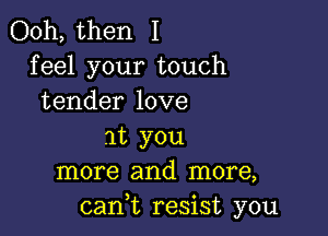 Ooh, then I
feel your touch
tender love

at you
more and more,
cant resist you