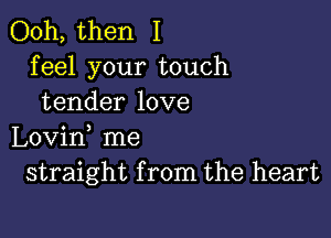 Ooh, then I
feel your touch
tender love

Lovid me
straight from the heart