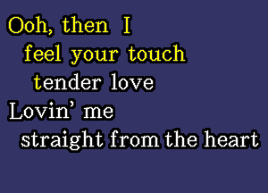 Ooh, then I
feel your touch
tender love

Lovid me
straight from the heart