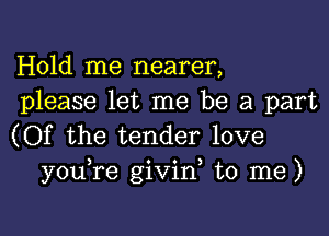 Hold me nearer,
please let me be a part

(Of the tender love
y0u re givid to me)