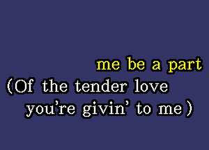 me be a part

(Of the tender love
y0u re givin to me)