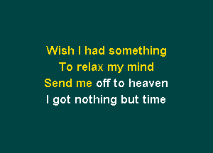 Wish I had something
To relax my mind

Send me off to heaven
I got nothing but time