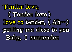 Tender love,
( Tender love )
love so tender, ( Ah')

pulling me close to you
Baby, I surrender