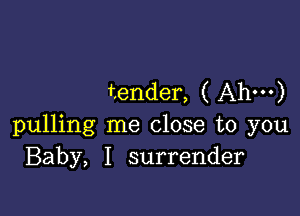 tender, ( Ahm)

pulling me close to you
Baby, I surrender