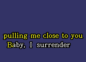 pulling me close to you
Baby, I surrender