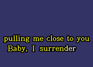 pulling me close to you
Baby, I surrender