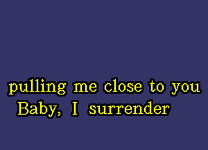 pulling me close to you
Baby, I surrender