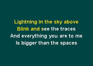Lightning in the sky above
Blink and see the traces

And everything you are to me
Is bigger than the spaces