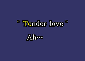 Tender love 

Ah-