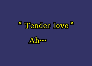 Tender love 

Ah-