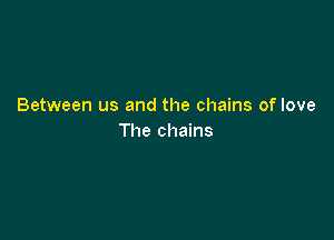 Between us and the chains of love

The chains