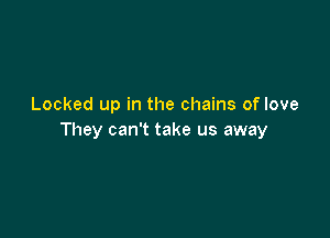 Locked up in the chains of love

They can't take us away
