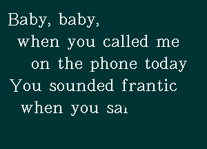 Baby, baby,
when you called me
on the phone today

You sounded frantic
When you sal