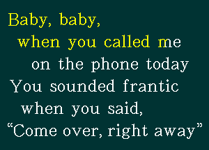 Baby, baby,
When you called me
on the phone today
You sounded frantic
When you said,
Tome over, right awayn