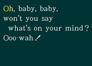 Oh, baby, baby,
worft you say
Whafs on your mind?

Ooo-wah f