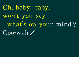 Oh, baby, baby,
worft you say
Whafs on your mind?

Ooo-wah f