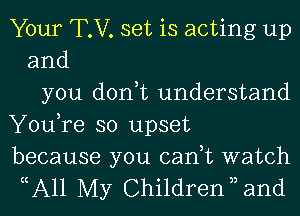 Your T.V. set is acting up
and
you don,t understand
You,re so upset

because you can,t watch
ocAll My Children 3, and