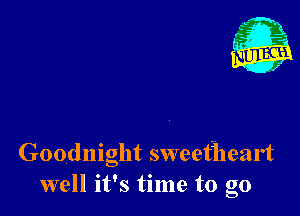 Goodnight sweetheart
well it's time to go