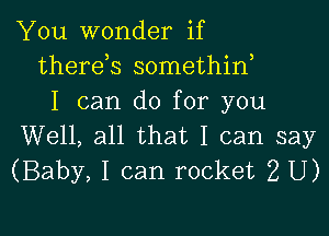 You wonder if
therds somethiw
I can do for you

Well, all that I can say
(Baby, I can rocket 2 U)