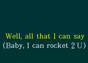 Well, all that I can say
(Baby, I can rocket 2 U)